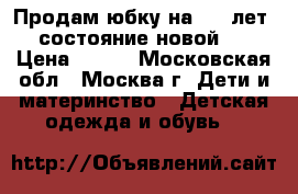 Продам юбку на 5-6 лет,(состояние-новой). › Цена ­ 300 - Московская обл., Москва г. Дети и материнство » Детская одежда и обувь   